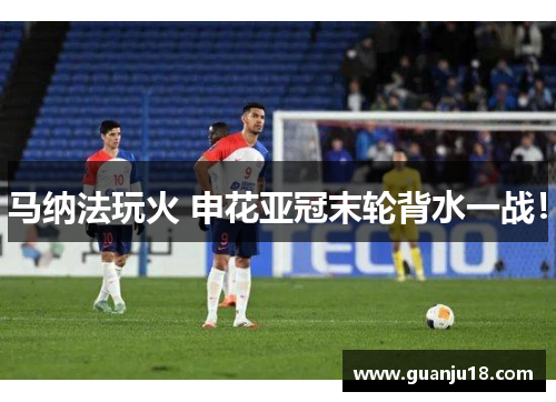 马纳法玩火 申花亚冠末轮背水一战！