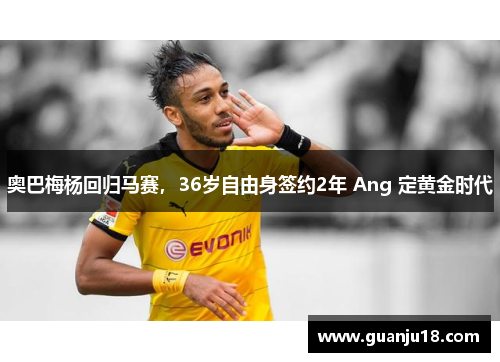 奥巴梅杨回归马赛，36岁自由身签约2年 Ang 定黄金时代